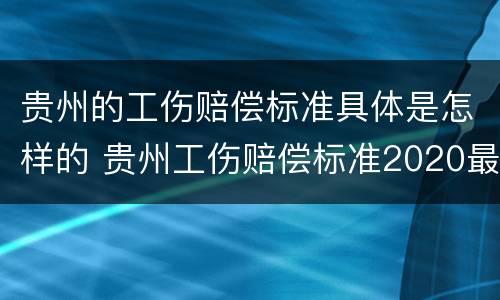 贵州的工伤赔偿标准具体是怎样的 贵州工伤赔偿标准2020最新工伤赔偿标准