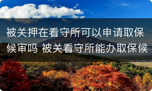 被关押在看守所可以申请取保候审吗 被关看守所能办取保候审吗