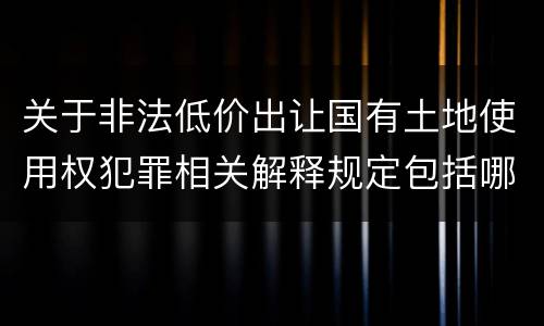 关于非法低价出让国有土地使用权犯罪相关解释规定包括哪些重要内容
