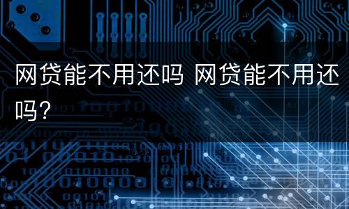 网贷能不用还吗 网贷能不用还吗?