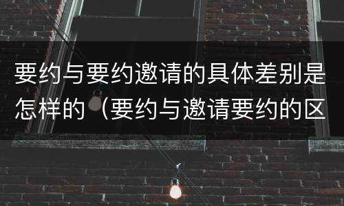 要约与要约邀请的具体差别是怎样的（要约与邀请要约的区别）