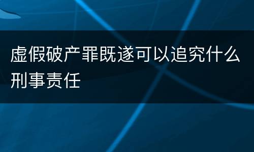 虚假破产罪既遂可以追究什么刑事责任