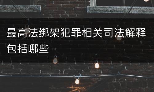 最高法绑架犯罪相关司法解释包括哪些