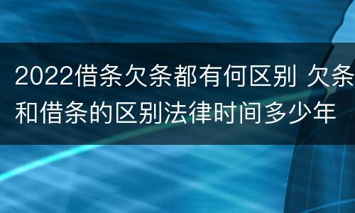 2022借条欠条都有何区别 欠条和借条的区别法律时间多少年
