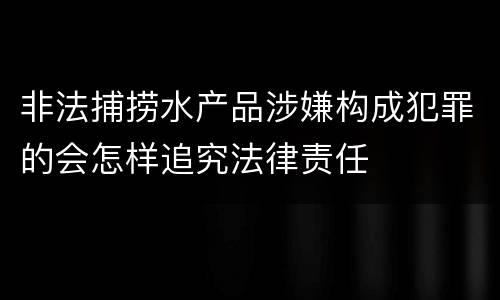 非法捕捞水产品涉嫌构成犯罪的会怎样追究法律责任