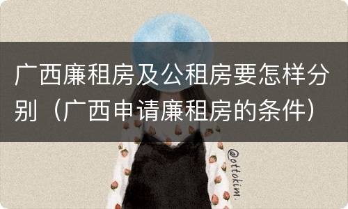 广西廉租房及公租房要怎样分别（广西申请廉租房的条件）