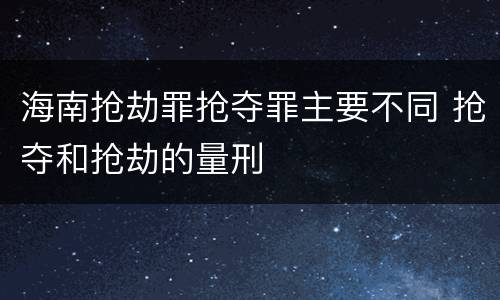 海南抢劫罪抢夺罪主要不同 抢夺和抢劫的量刑