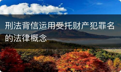 刑法背信运用受托财产犯罪名的法律概念
