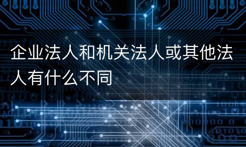 企业法人和机关法人或其他法人有什么不同