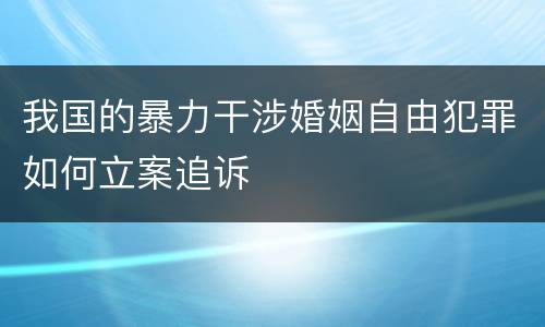 我国的暴力干涉婚姻自由犯罪如何立案追诉