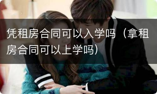 凭租房合同可以入学吗（拿租房合同可以上学吗）