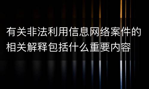 有关非法利用信息网络案件的相关解释包括什么重要内容