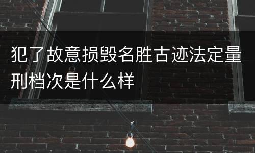 犯了故意损毁名胜古迹法定量刑档次是什么样