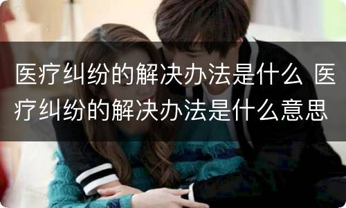 医疗纠纷的解决办法是什么 医疗纠纷的解决办法是什么意思