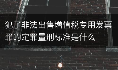 犯了非法出售增值税专用发票罪的定罪量刑标准是什么