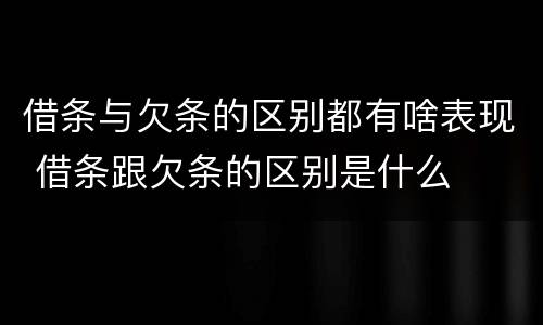 借条与欠条的区别都有啥表现 借条跟欠条的区别是什么