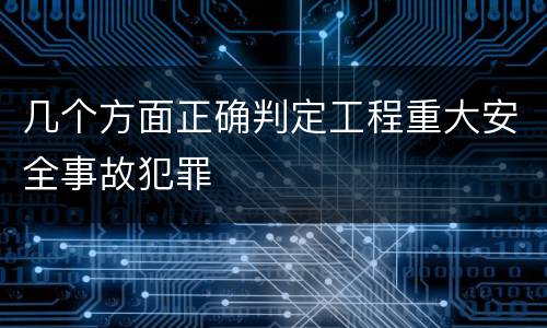 几个方面正确判定工程重大安全事故犯罪