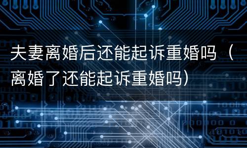 夫妻离婚后还能起诉重婚吗（离婚了还能起诉重婚吗）