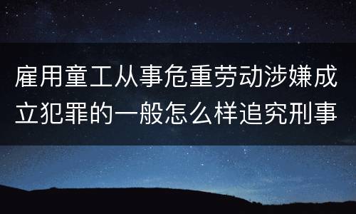 雇用童工从事危重劳动涉嫌成立犯罪的一般怎么样追究刑事责任