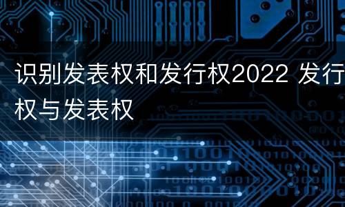 识别发表权和发行权2022 发行权与发表权