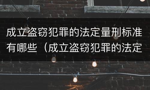 成立盗窃犯罪的法定量刑标准有哪些（成立盗窃犯罪的法定量刑标准有哪些内容）