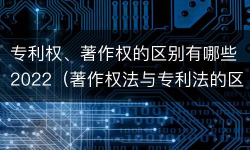 专利权、著作权的区别有哪些2022（著作权法与专利法的区别）
