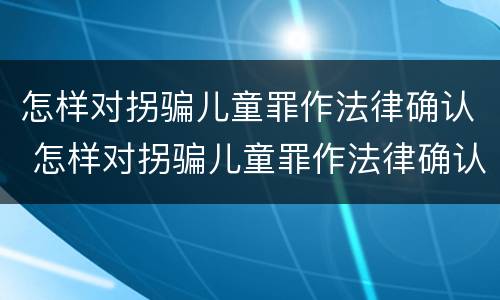 怎样对拐骗儿童罪作法律确认 怎样对拐骗儿童罪作法律确认