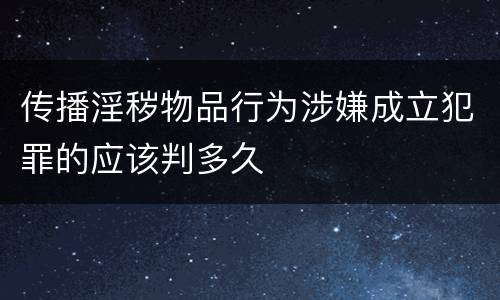 传播淫秽物品行为涉嫌成立犯罪的应该判多久