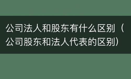 公司法人和股东有什么区别（公司股东和法人代表的区别）