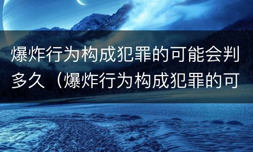 爆炸行为构成犯罪的可能会判多久（爆炸行为构成犯罪的可能会判多久缓刑）