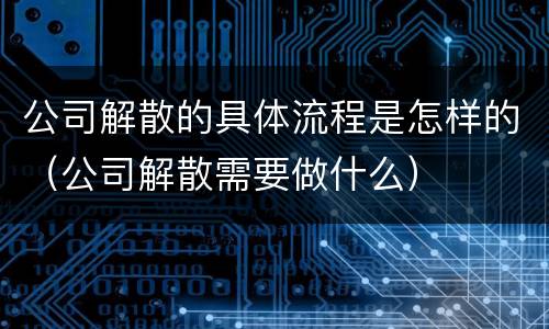 公司解散的具体流程是怎样的（公司解散需要做什么）