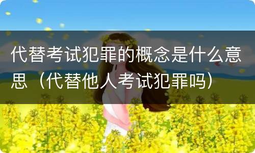 代替考试犯罪的概念是什么意思（代替他人考试犯罪吗）
