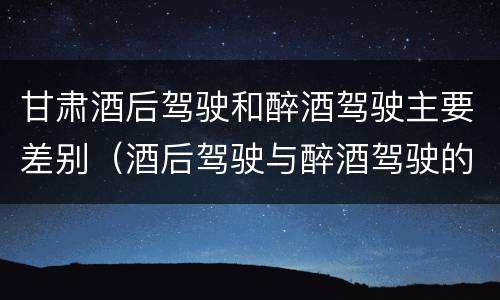 甘肃酒后驾驶和醉酒驾驶主要差别（酒后驾驶与醉酒驾驶的区别）