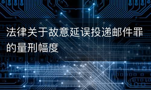 法律关于故意延误投递邮件罪的量刑幅度