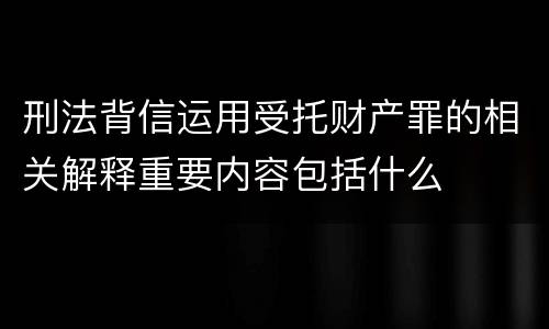 刑法背信运用受托财产罪的相关解释重要内容包括什么