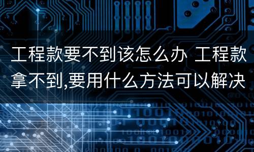 工程款要不到该怎么办 工程款拿不到,要用什么方法可以解决