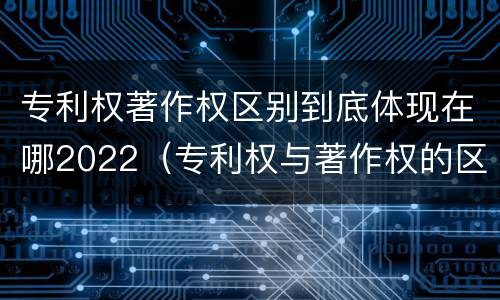 专利权著作权区别到底体现在哪2022（专利权与著作权的区别）