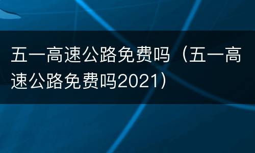 五一高速公路免费吗（五一高速公路免费吗2021）