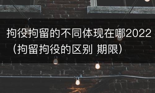 拘役拘留的不同体现在哪2022（拘留拘役的区别 期限）