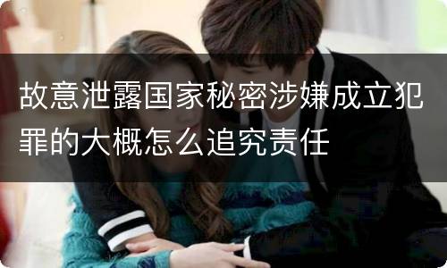 故意泄露国家秘密涉嫌成立犯罪的大概怎么追究责任