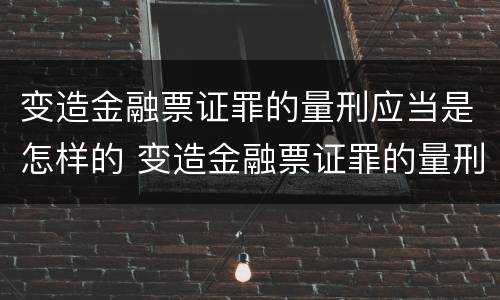 变造金融票证罪的量刑应当是怎样的 变造金融票证罪的量刑应当是怎样的案例