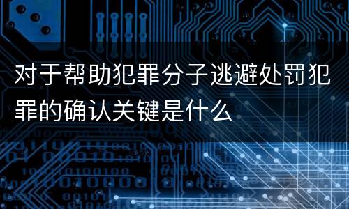 对于帮助犯罪分子逃避处罚犯罪的确认关键是什么
