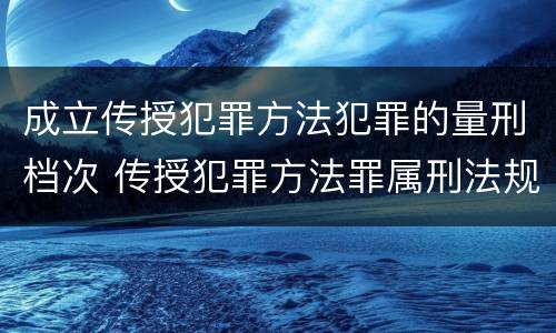 成立传授犯罪方法犯罪的量刑档次 传授犯罪方法罪属刑法规定的