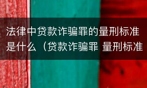 法律中贷款诈骗罪的量刑标准是什么（贷款诈骗罪 量刑标准）