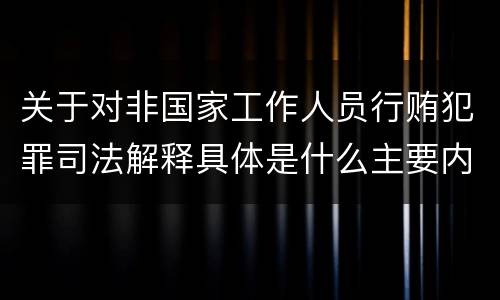 关于对非国家工作人员行贿犯罪司法解释具体是什么主要内容