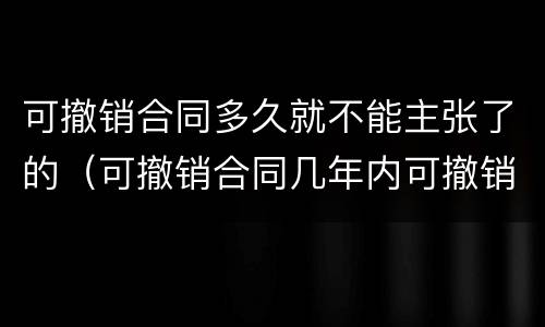 可撤销合同多久就不能主张了的（可撤销合同几年内可撤销）