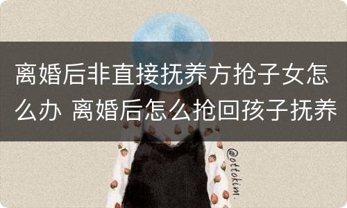 离婚后非直接抚养方抢子女怎么办 离婚后怎么抢回孩子抚养权