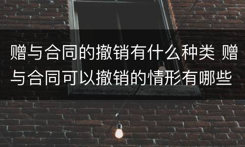 赠与合同的撤销有什么种类 赠与合同可以撤销的情形有哪些
