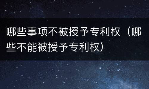 哪些事项不被授予专利权（哪些不能被授予专利权）