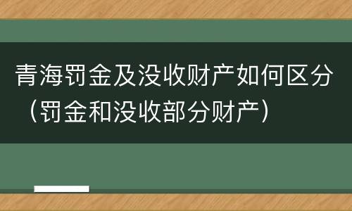 青海罚金及没收财产如何区分（罚金和没收部分财产）